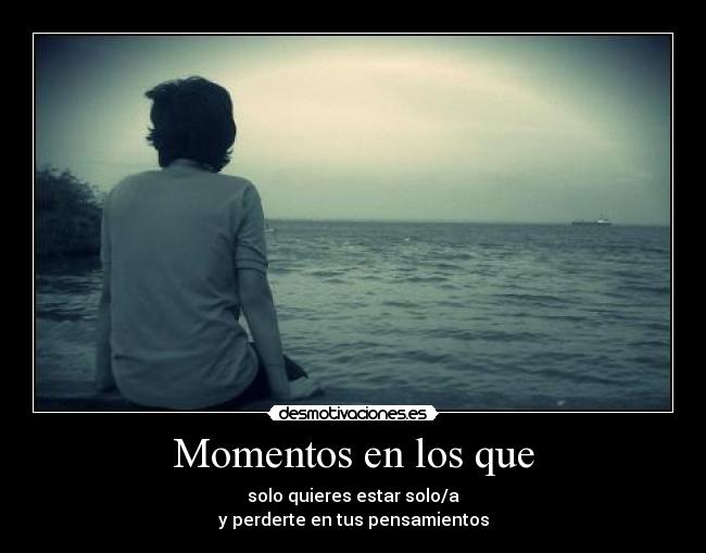 Momentos en los que - solo quieres estar solo/a
y perderte en tus pensamientos