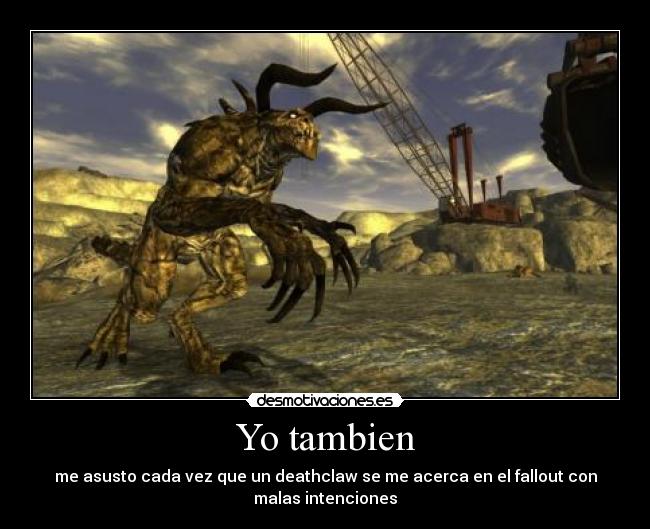 Yo tambien - me asusto cada vez que un deathclaw se me acerca en el fallout con malas intenciones