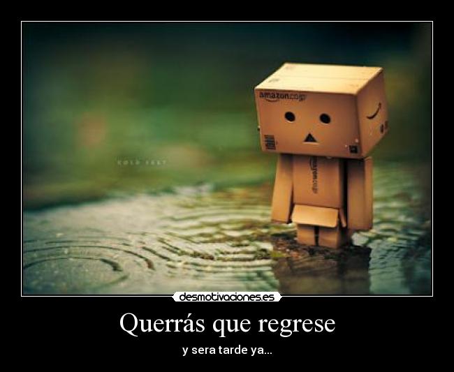 Querrás que regrese - y sera tarde ya...