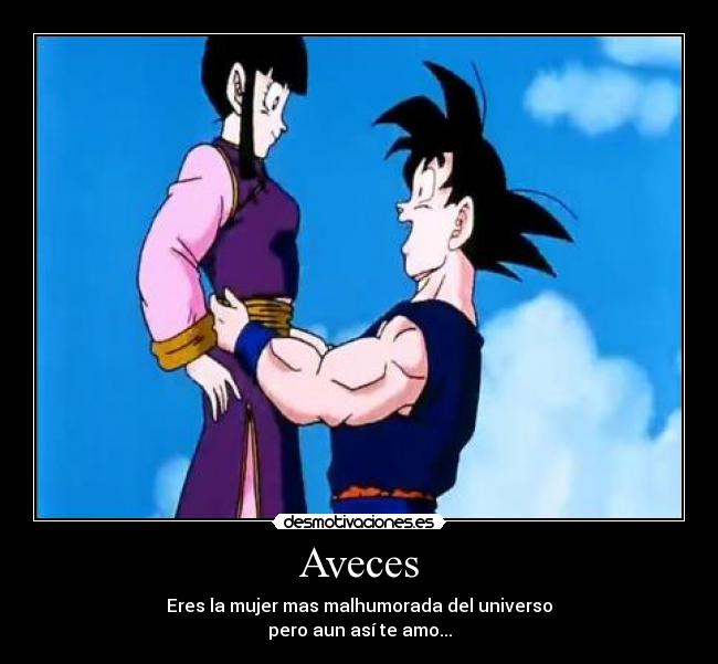 Aveces - Eres la mujer mas malhumorada del universo
pero aun así te amo...