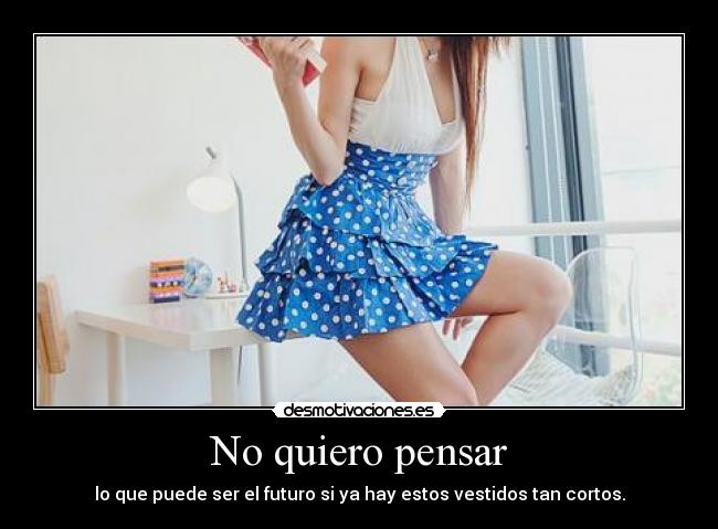 No quiero pensar - lo que puede ser el futuro si ya hay estos vestidos tan cortos.