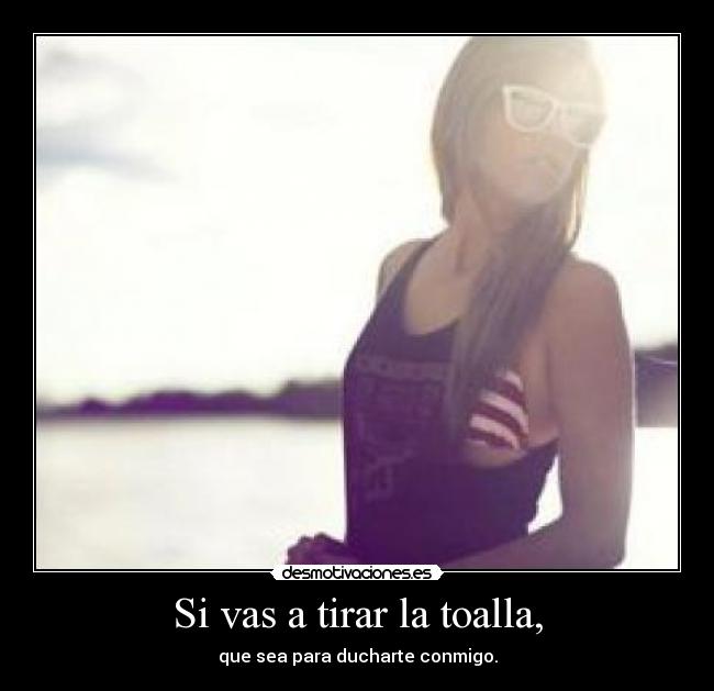 Si vas a tirar la toalla, - que sea para ducharte conmigo.