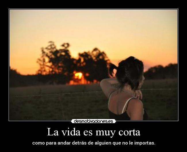 La vida es muy corta - como para andar detrás de alguien que no le importas.