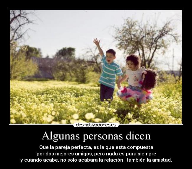 Algunas personas dicen - Que la pareja perfecta, es la que esta compuesta
por dos mejores amigos, pero nada es para siempre
y cuando acabe, no solo acabara la relación , también la amistad.