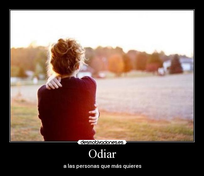 Odiar - a las personas que más quieres