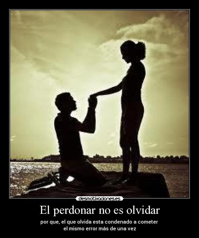 El perdonar no es olvidar - por que, el que olvida esta condenado a cometer
el mismo error más de una vez