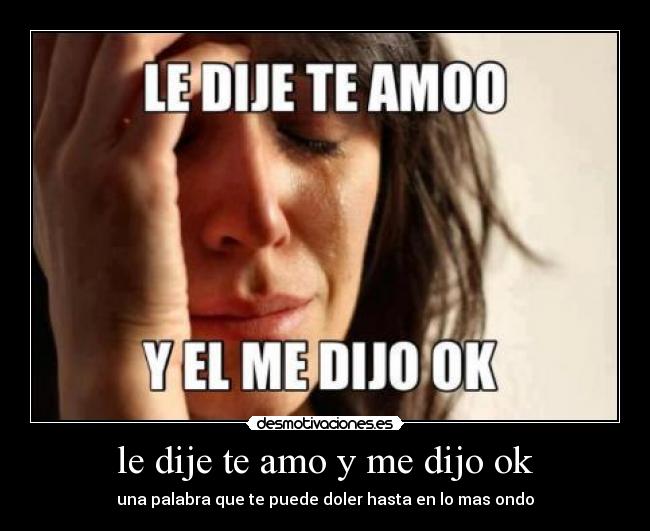 le dije te amo y me dijo ok - una palabra que te puede doler hasta en lo mas ondo