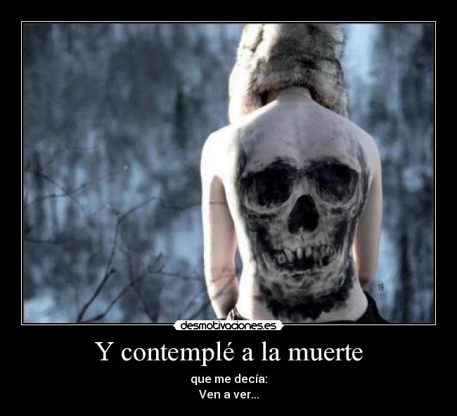 Y contemplé a la muerte - que me decía:
Ven a ver...