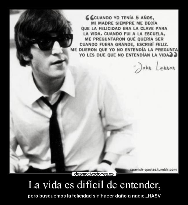 La vida es difícil de entender, - pero busquemos la felicidad sin hacer daño a nadie...HASV