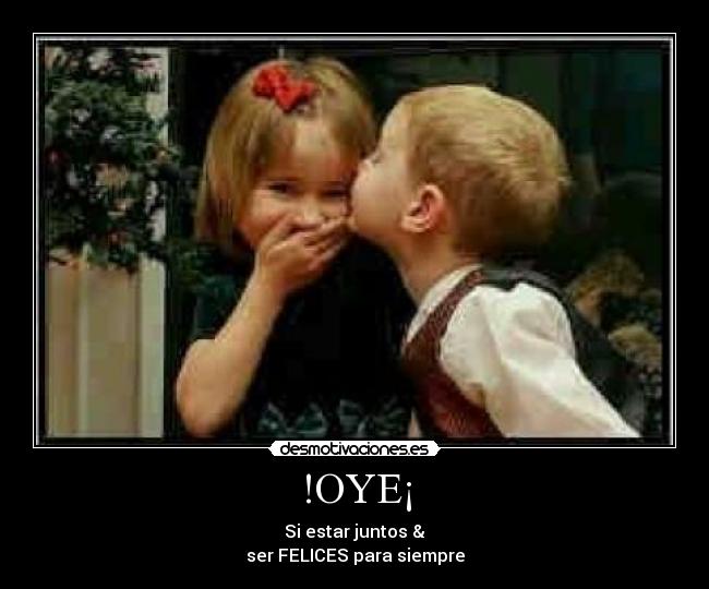 !OYE¡ - Si estar juntos &
ser FELICES para siempre