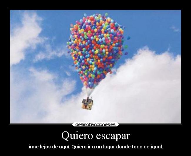Quiero escapar - irme lejos de aquí. Quiero ir a un lugar donde todo de igual.