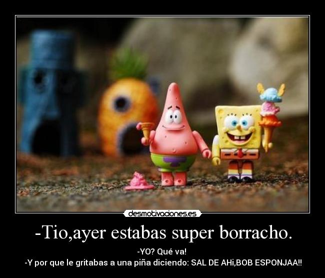 -Tio,ayer estabas super borracho. - -YO? Qué va! 
-Y por que le gritabas a una piña diciendo: SAL DE AHi,BOB ESPONJAA!!