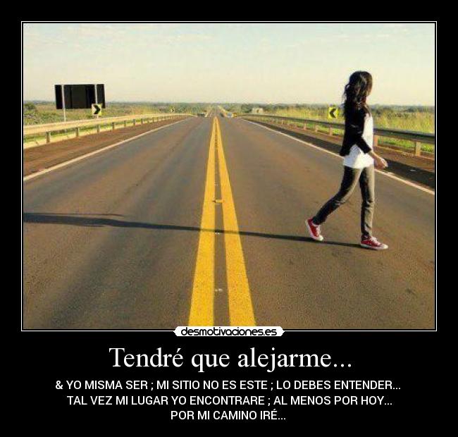 Tendré que alejarme... - & YO MISMA SER ; MI SITIO NO ES ESTE ; LO DEBES ENTENDER...
TAL VEZ MI LUGAR YO ENCONTRARE ; AL MENOS POR HOY...
POR MI CAMINO IRÉ... ♪