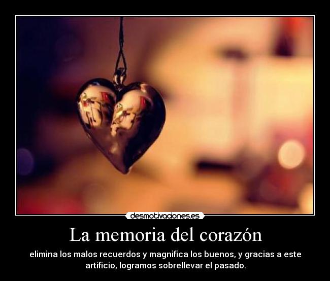 La memoria del corazón - elimina los malos recuerdos y magnifica los buenos, y gracias a este
artificio, logramos sobrellevar el pasado.