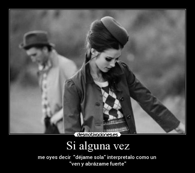 Si alguna vez - me oyes decir  déjame sola interpretalo como un 
ven y abrázame fuerte