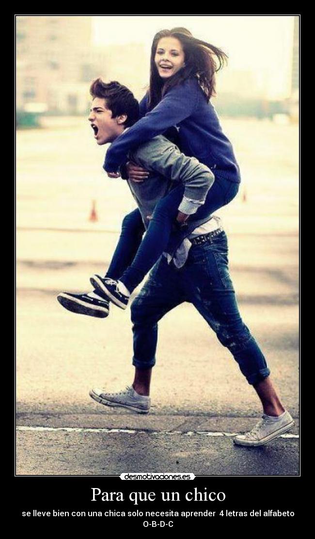 Para que un chico - se lleve bien con una chica solo necesita aprender  4 letras del alfabeto
O-B-D-C