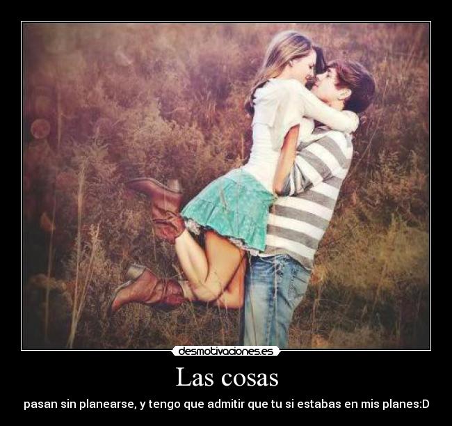 Las cosas - pasan sin planearse, y tengo que admitir que tu si estabas en mis planes:D