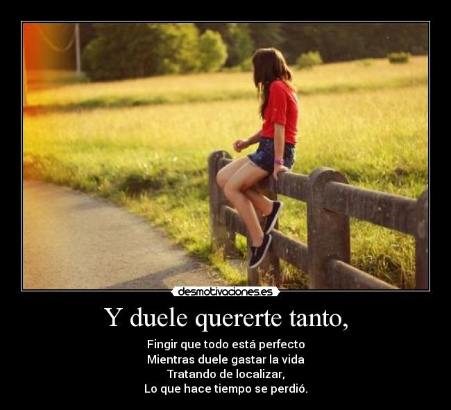 Y duele quererte tanto, - Fingir que todo está perfecto
Mientras duele gastar la vida
Tratando de localizar,
Lo que hace tiempo se perdió.