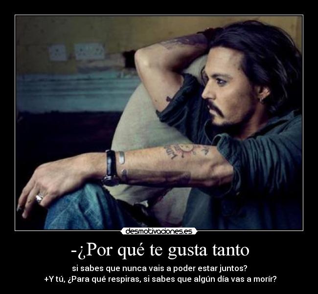 -¿Por qué te gusta tanto - si sabes que nunca vais a poder estar juntos?
+Y tú, ¿Para qué respiras, si sabes que algún día vas a morír?