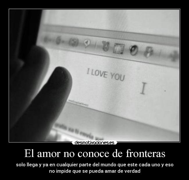 El amor no conoce de fronteras - solo llega y ya en cualquier parte del mundo que este cada uno y eso
no impide que se pueda amar de verdad