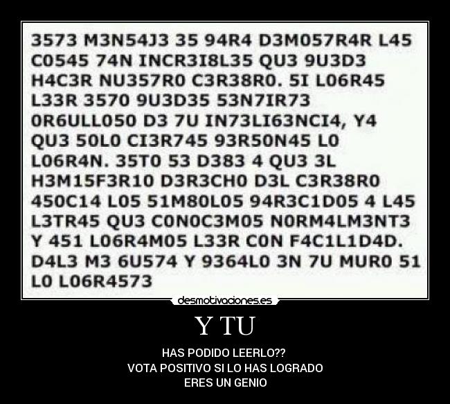 Y TU - HAS PODIDO LEERLO??
VOTA POSITIVO SI LO HAS LOGRADO
ERES UN GENIO
