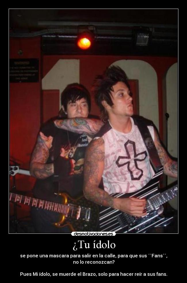 ¿Tu ídolo - se pone una mascara para salir en la calle, para que sus ´´Fans´´, no lo reconozcan?
Pues Mi ídolo, se muerde el Brazo, solo para hacer reír a sus fans.
