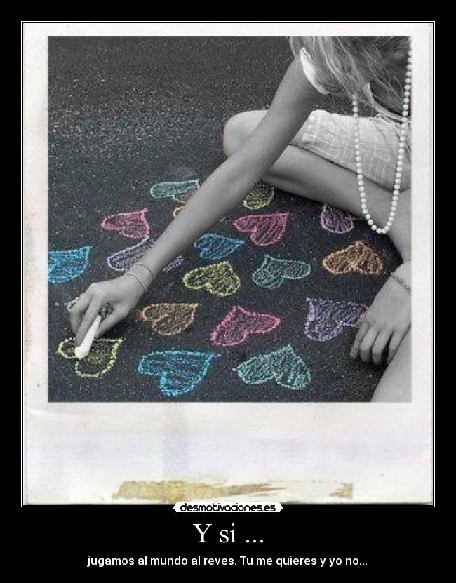 Y si ... - jugamos al mundo al reves. Tu me quieres y yo no...♥