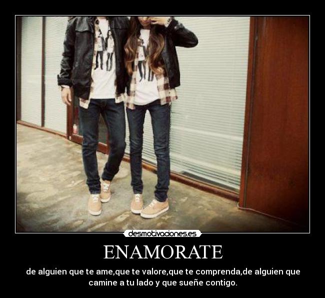 ENAMORATE - de alguien que te ame,que te valore,que te comprenda,de alguien que
camine a tu lado y que sueñe contigo.