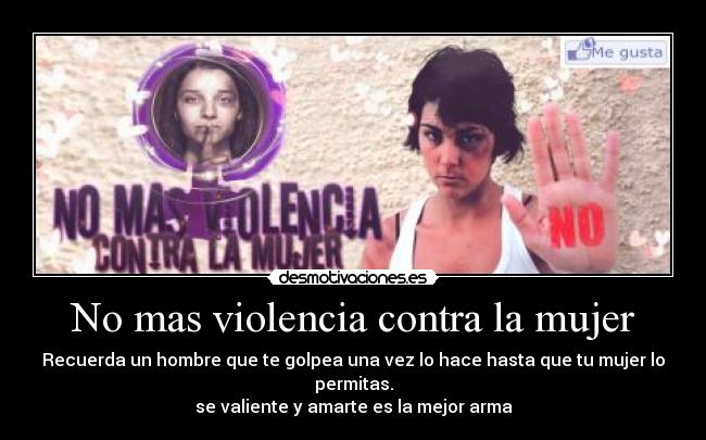No mas violencia contra la mujer - Recuerda un hombre que te golpea una vez lo hace hasta que tu mujer lo permitas.
se valiente y amarte es la mejor arma