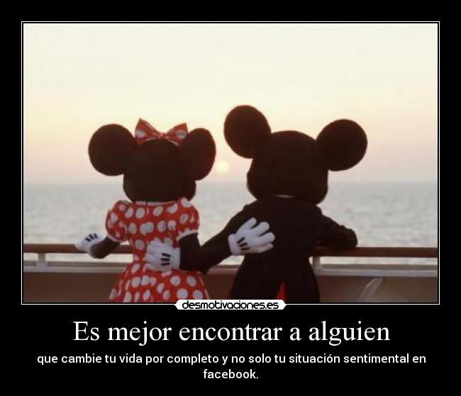 Es mejor encontrar a alguien - que cambie tu vida por completo y no solo tu situación sentimental en facebook.