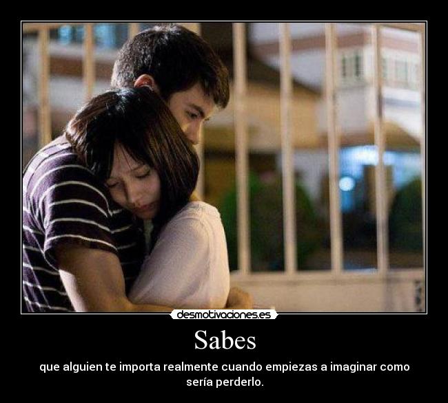 Sabes - que alguien te importa realmente cuando empiezas a imaginar como sería perderlo.