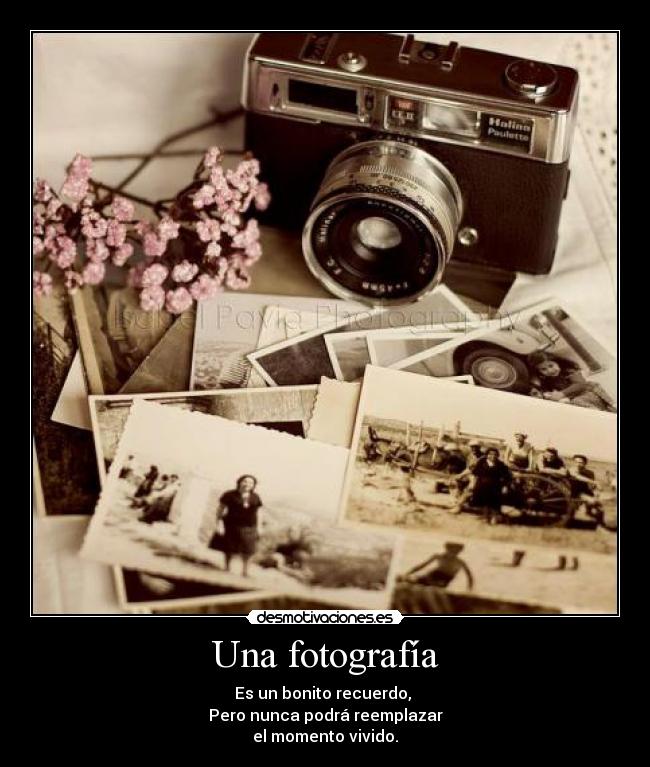 Una fotografía - Es un bonito recuerdo,
Pero nunca podrá reemplazar
el momento vivido.