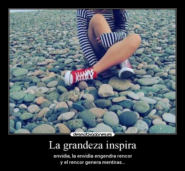 La grandeza inspira - envidia, la envidia engendra rencor
y el rencor genera mentiras...