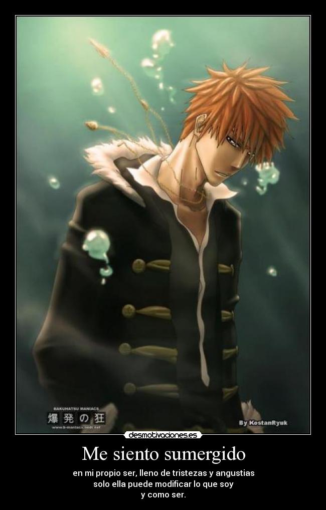 Me siento sumergido - en mi propio ser, lleno de tristezas y angustias
solo ella puede modificar lo que soy
y como ser.