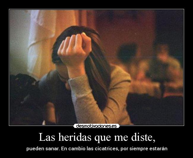 Las heridas que me diste, - pueden sanar. En cambio las cicatrices, por siempre estarán