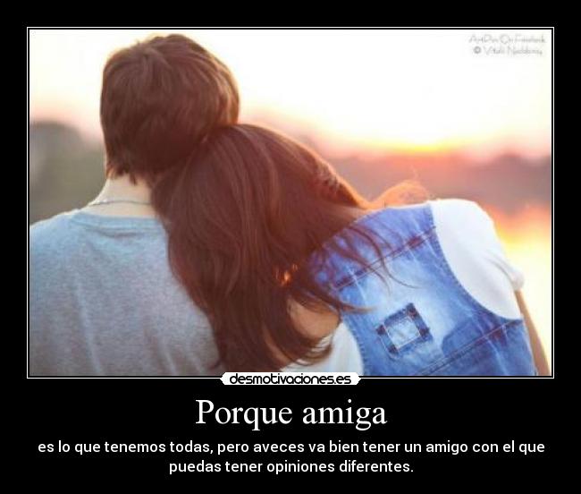 Porque amiga - es lo que tenemos todas, pero aveces va bien tener un amigo con el que
puedas tener opiniones diferentes.