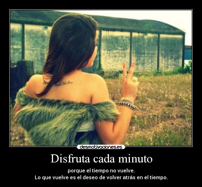 Disfruta cada minuto - porque el tiempo no vuelve.
Lo que vuelve es el deseo de volver atrás en el tiempo.