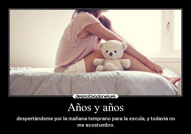 Años y años - despertándome por la mañana temprano para la escula, y todavía no me acostumbro.