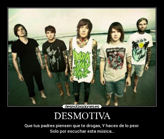 DESMOTIVA - Que tus padres piensen que te drogas, Y haces de lo peor
Solo por escuchar esta música...