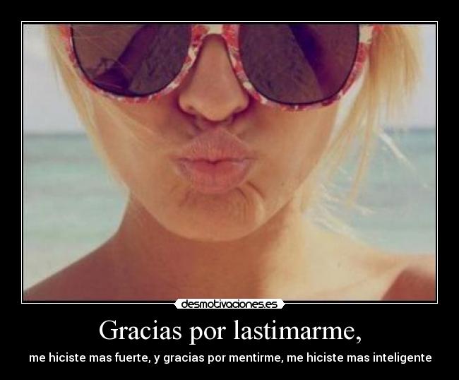 Gracias por lastimarme, - me hiciste mas fuerte, y gracias por mentirme, me hiciste mas inteligente