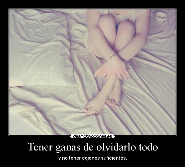 Tener ganas de olvidarlo todo - y no tener cojones suficientes.