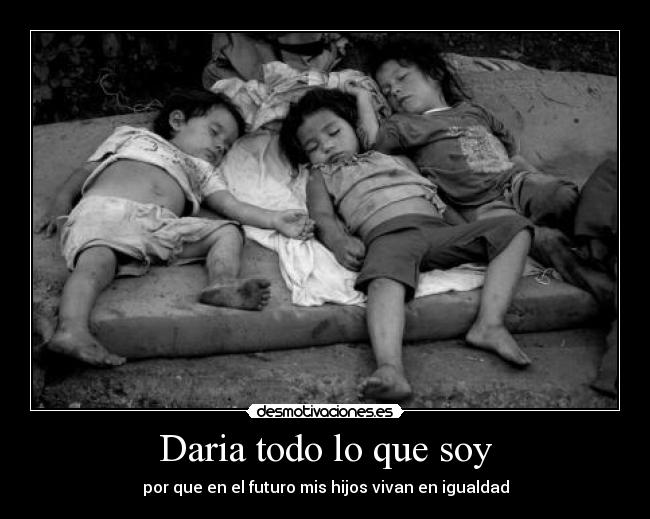 Daria todo lo que soy - por que en el futuro mis hijos vivan en igualdad