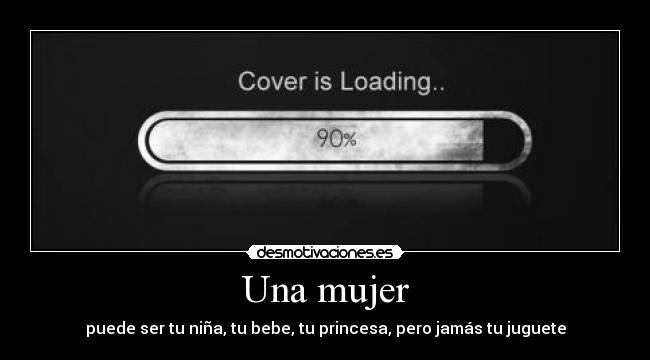Una mujer - puede ser tu niña, tu bebe, tu princesa, pero jamás tu juguete