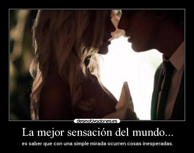 La mejor sensación del mundo... - es saber que con una simple mirada ocurren cosas inesperadas.
