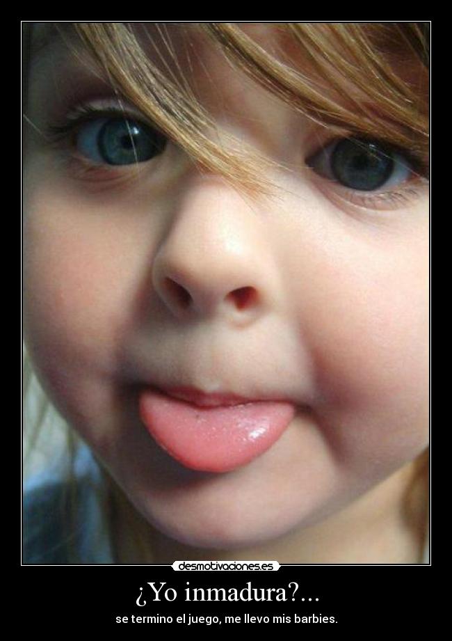 ¿Yo inmadura?... -