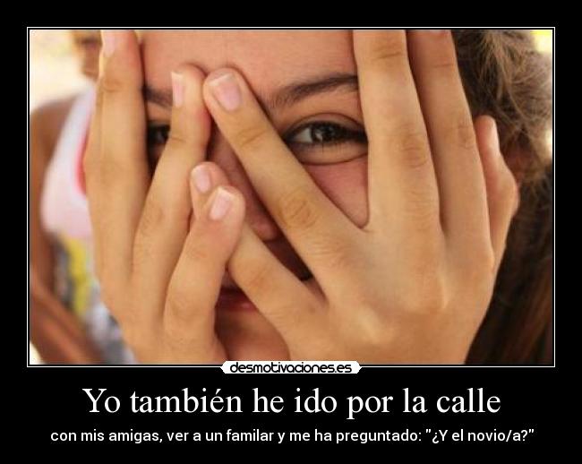 Yo también he ido por la calle - con mis amigas, ver a un familar y me ha preguntado: ¿Y el novio/a?