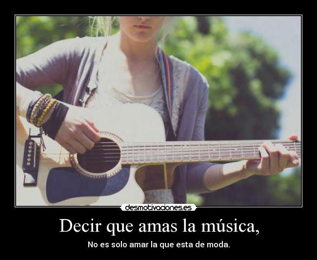 Decir que amas la música, - No es solo amar la que esta de moda.
