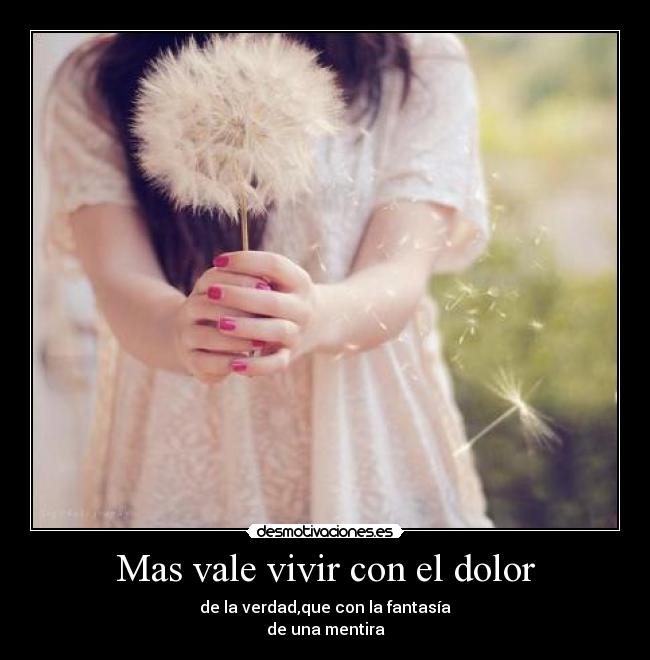 Mas vale vivir con el dolor - de la verdad,que con la fantasía
de una mentira