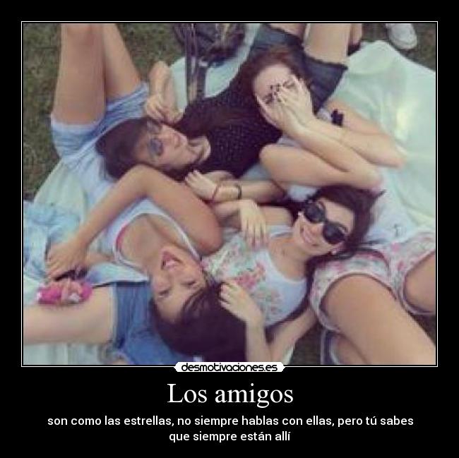 Los amigos - son como las estrellas, no siempre hablas con ellas, pero tú sabes
que siempre están allí