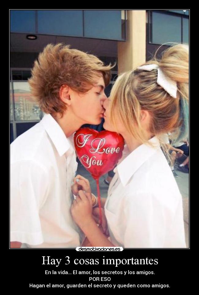 Hay 3 cosas importantes - En la vida... El amor, los secretos y los amigos.
POR ESO
Hagan el amor, guarden el secreto y queden como amigos.